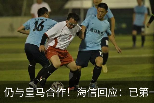 仍与皇马合作！海信回应：已第一时间进行谴责 皇马也已正式回函