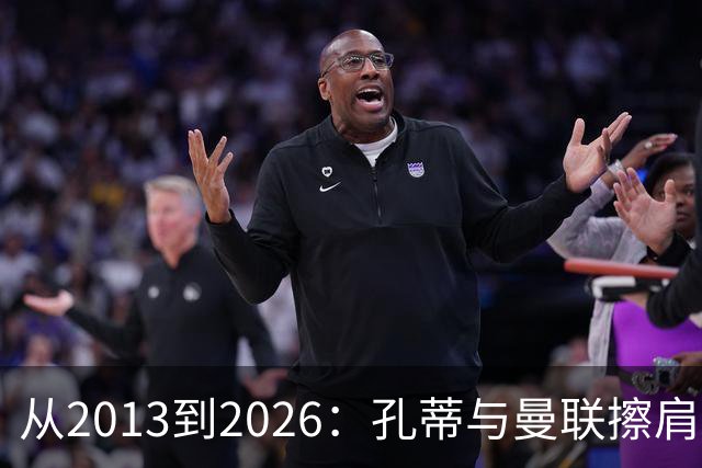 从2013到2026：孔蒂与曼联擦肩而过的六次机会