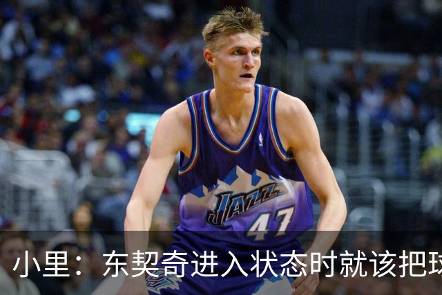 小里：东契奇进入状态时就该把球给他 他要么得分要么做正确处理
