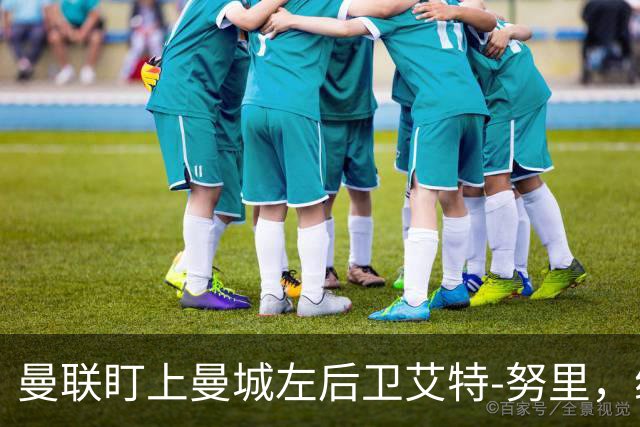 曼联盯上曼城左后卫艾特-努里，维亚纳正推动其离队