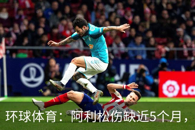 环球体育：阿利松伤缺近5个月，弗鲁米嫩塞可能不会买断