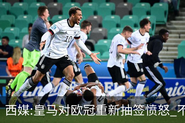 西媒:皇马对欧冠重新抽签愤怒 不接受欧足联解释