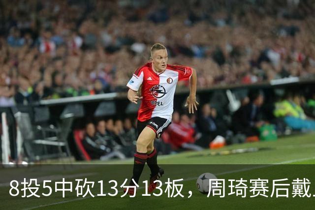 8投5中砍13分13板，周琦赛后戴上口罩：我感冒了
