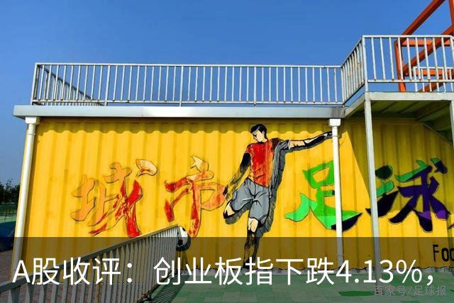 A股收评：创业板指下跌4.13%，白酒概念持续活跃