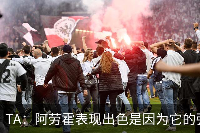 TA：阿劳霍表现出色是因为它的强度、身体对抗和侵略性